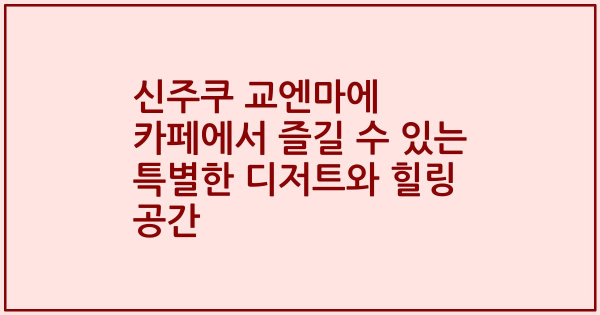 신주쿠 교엔마에 카페에서 즐길 수 있는 특별한 디저트와 힐링 공간