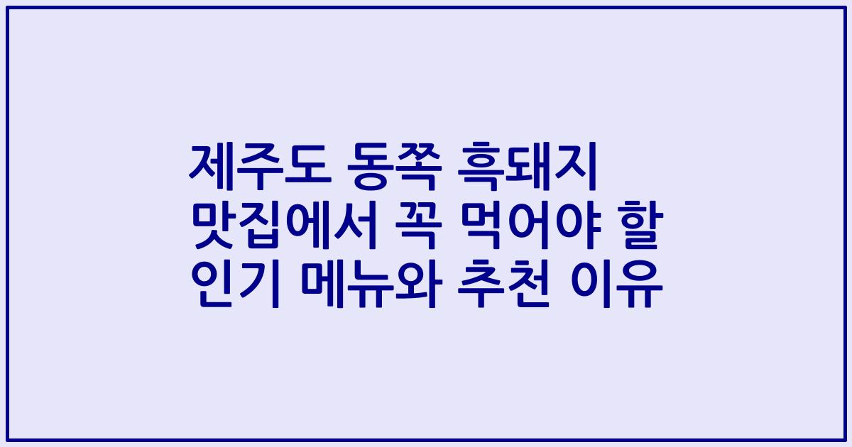 제주도 동쪽 흑돼지 맛집에서 꼭 먹어야 할 인기 메뉴와 추천 이유