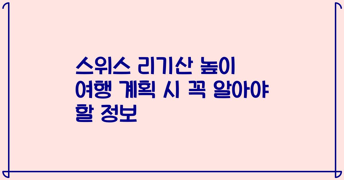 스위스 리기산 높이 여행 계획 시 꼭 알아야 할 정보