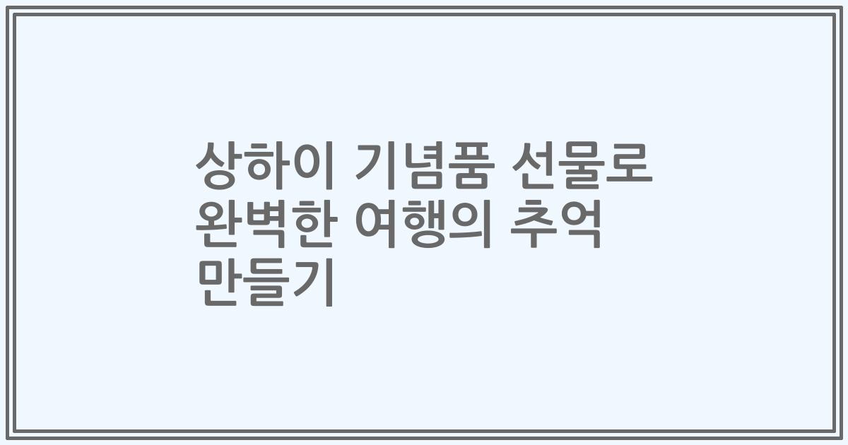 상하이 기념품 선물로 완벽한 여행의 추억 만들기