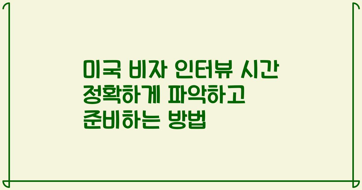 미국 비자 인터뷰 시간 정확하게 파악하고 준비하는 방법
