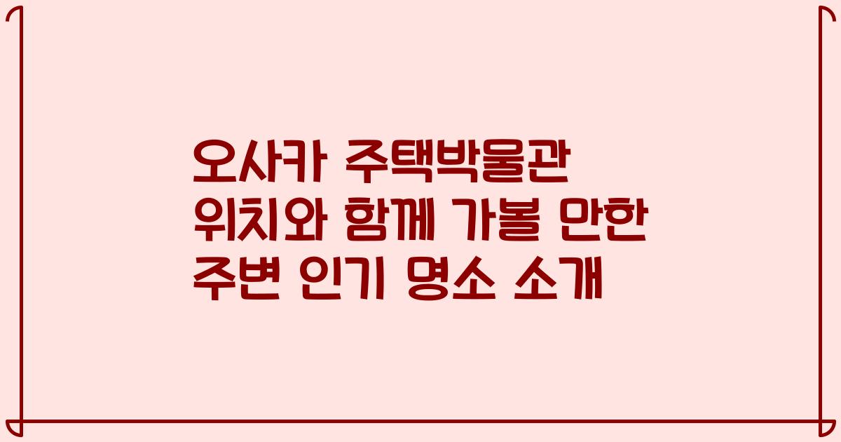 오사카 주택박물관 위치와 함께 가볼 만한 주변 인기 명소 소개