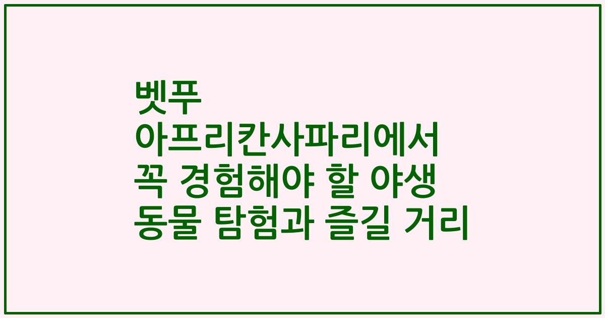 벳푸 아프리칸사파리에서 꼭 경험해야 할 야생 동물 탐험과 즐길 거리