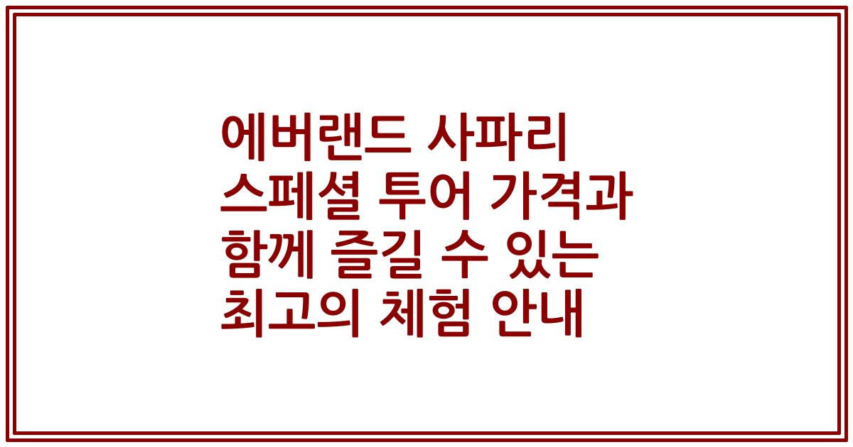 에버랜드 사파리 스페셜 투어 가격과 함께 즐길 수 있는 최고의 체험 안내