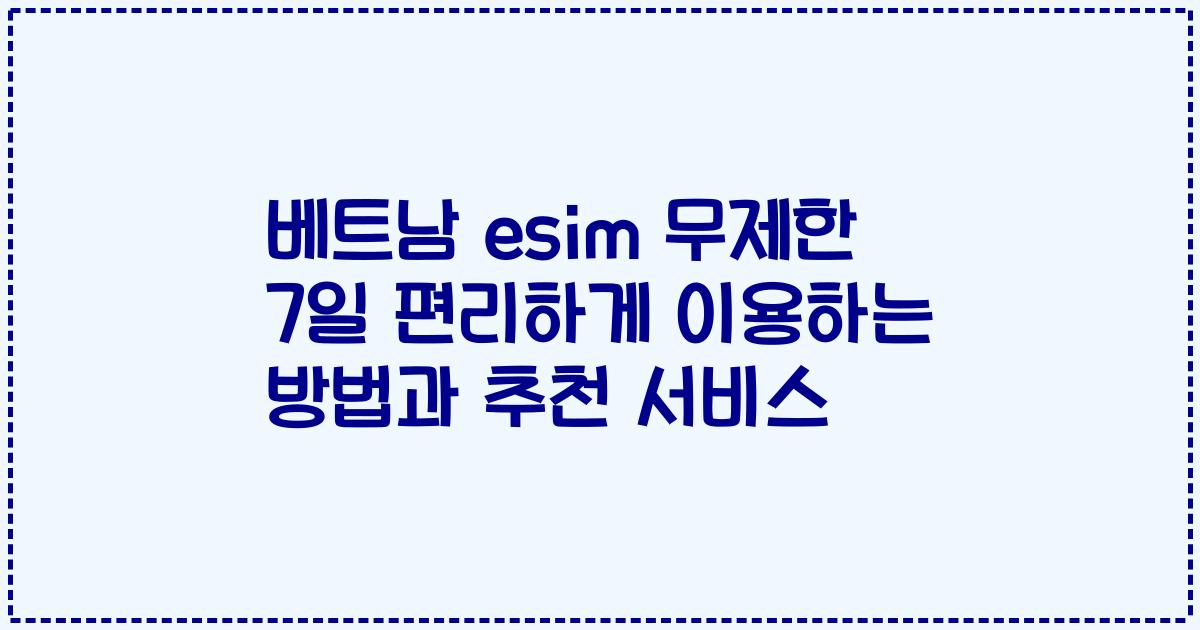 베트남 esim 무제한 7일 편리하게 이용하는 방법과 추천 서비스