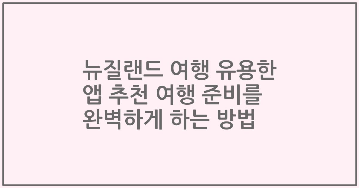 뉴질랜드 여행 유용한 앱 추천 여행 준비를 완벽하게 하는 방법
