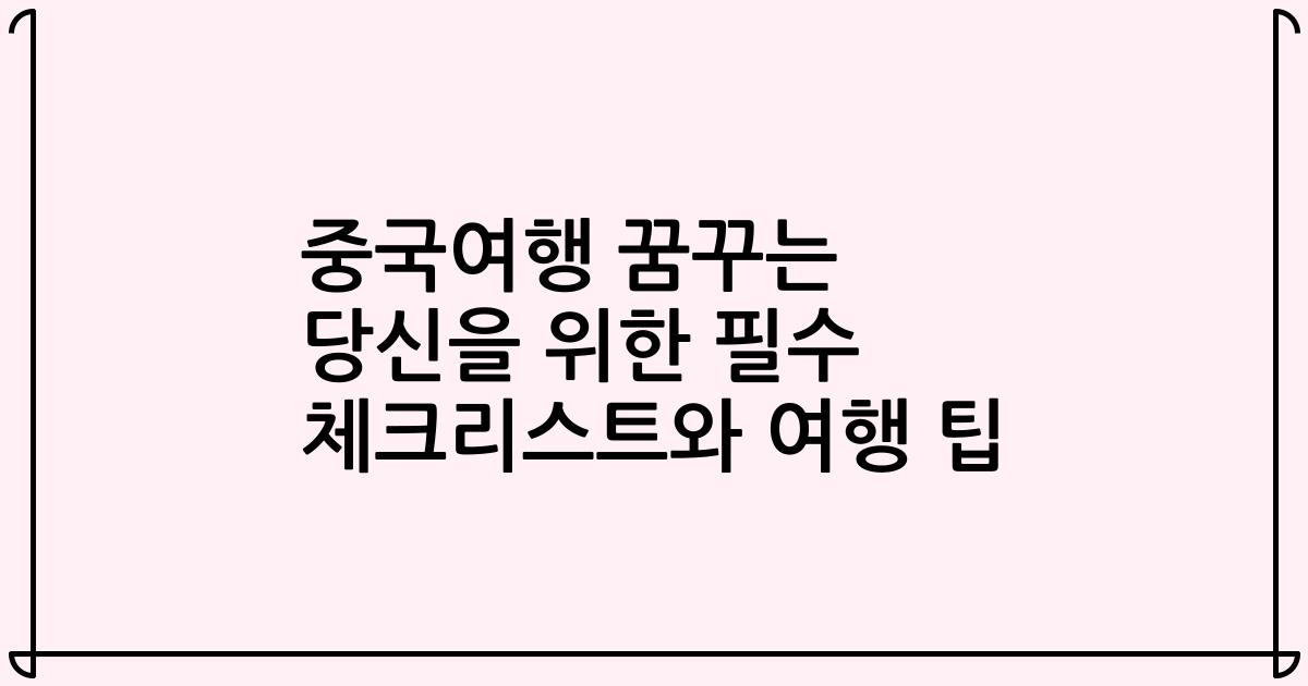 중국여행 꿈꾸는 당신을 위한 필수 체크리스트와 여행 팁