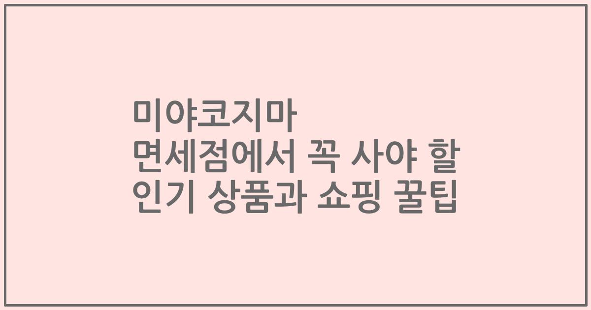 미야코지마 면세점에서 꼭 사야 할 인기 상품과 쇼핑 꿀팁